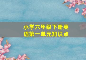 小学六年级下册英语第一单元知识点