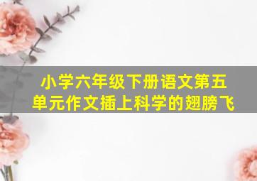 小学六年级下册语文第五单元作文插上科学的翅膀飞