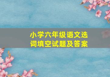 小学六年级语文选词填空试题及答案