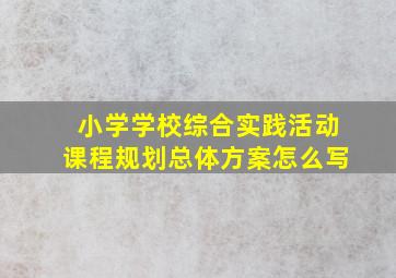 小学学校综合实践活动课程规划总体方案怎么写