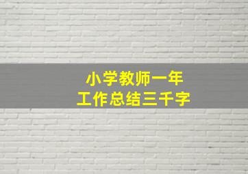 小学教师一年工作总结三千字