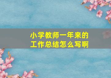 小学教师一年来的工作总结怎么写啊