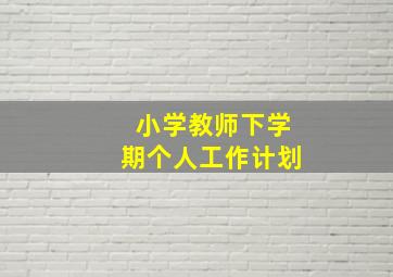 小学教师下学期个人工作计划