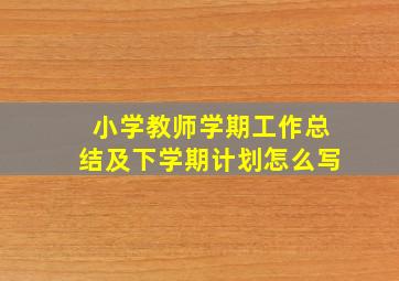 小学教师学期工作总结及下学期计划怎么写