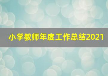 小学教师年度工作总结2021