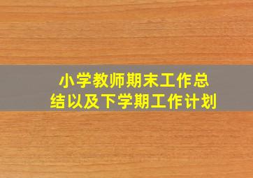 小学教师期末工作总结以及下学期工作计划