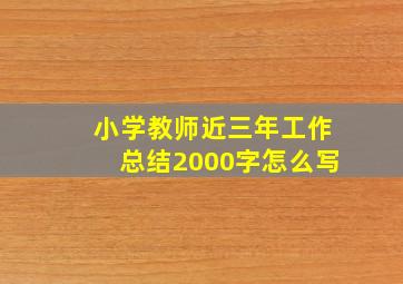 小学教师近三年工作总结2000字怎么写