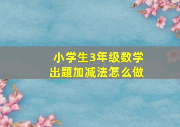 小学生3年级数学出题加减法怎么做