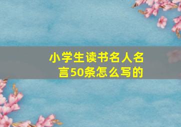 小学生读书名人名言50条怎么写的