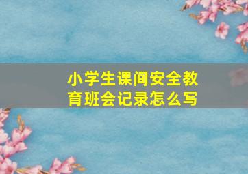 小学生课间安全教育班会记录怎么写