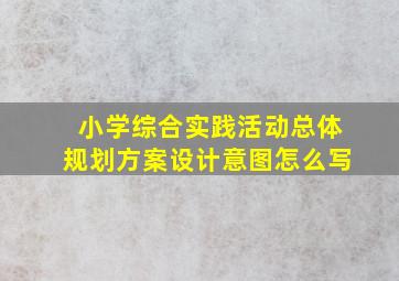 小学综合实践活动总体规划方案设计意图怎么写