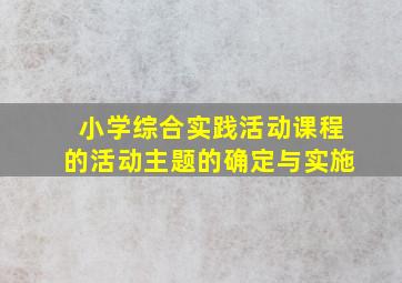 小学综合实践活动课程的活动主题的确定与实施