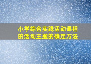 小学综合实践活动课程的活动主题的确定方法