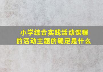 小学综合实践活动课程的活动主题的确定是什么