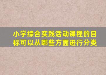 小学综合实践活动课程的目标可以从哪些方面进行分类