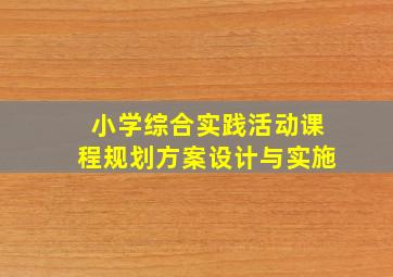 小学综合实践活动课程规划方案设计与实施