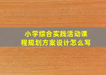 小学综合实践活动课程规划方案设计怎么写