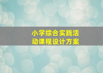 小学综合实践活动课程设计方案