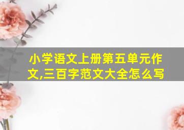 小学语文上册第五单元作文,三百字范文大全怎么写