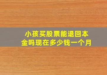 小孩买股票能退回本金吗现在多少钱一个月