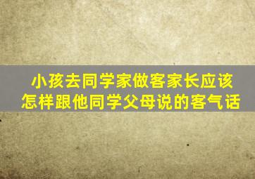 小孩去同学家做客家长应该怎样跟他同学父母说的客气话