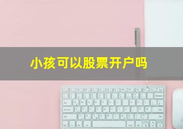 小孩可以股票开户吗