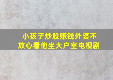 小孩子炒股赚钱外婆不放心看他坐大户室电视剧