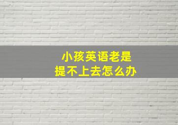 小孩英语老是提不上去怎么办