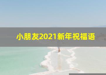 小朋友2021新年祝福语