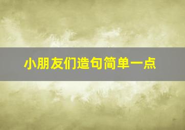 小朋友们造句简单一点