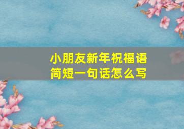 小朋友新年祝福语简短一句话怎么写