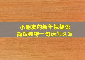 小朋友的新年祝福语简短独特一句话怎么写