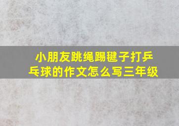 小朋友跳绳踢毽子打乒乓球的作文怎么写三年级