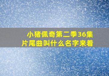 小猪佩奇第二季36集片尾曲叫什么名字来着