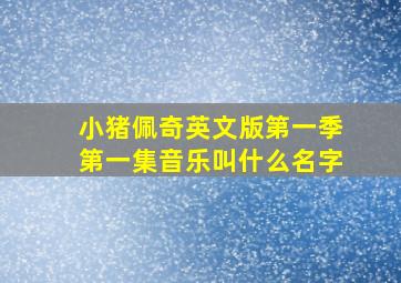 小猪佩奇英文版第一季第一集音乐叫什么名字