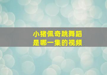 小猪佩奇跳舞蹈是哪一集的视频