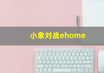 小象对战ehome