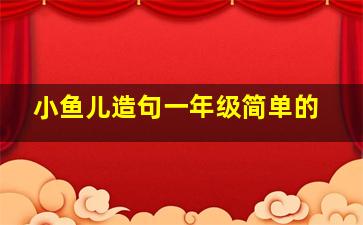 小鱼儿造句一年级简单的