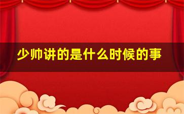 少帅讲的是什么时候的事