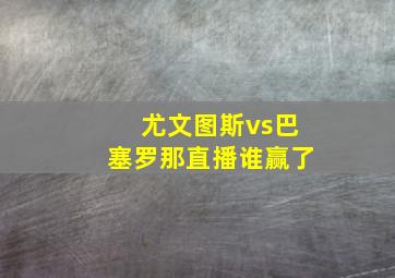 尤文图斯vs巴塞罗那直播谁赢了