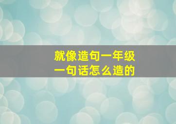 就像造句一年级一句话怎么造的