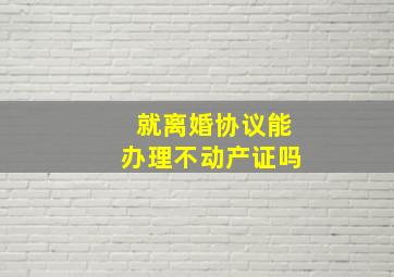 就离婚协议能办理不动产证吗