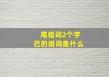 尾组词2个字巴的组词是什么