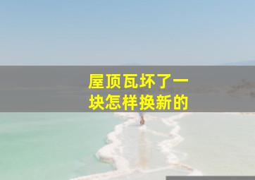 屋顶瓦坏了一块怎样换新的