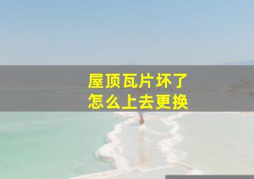 屋顶瓦片坏了怎么上去更换