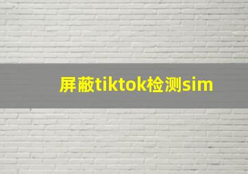 屏蔽tiktok检测sim