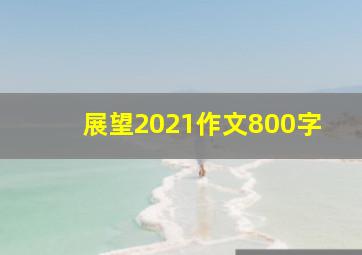 展望2021作文800字