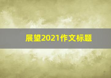 展望2021作文标题