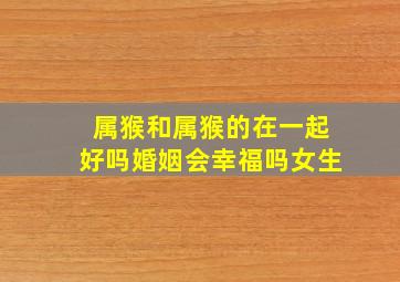 属猴和属猴的在一起好吗婚姻会幸福吗女生