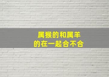 属猴的和属羊的在一起合不合